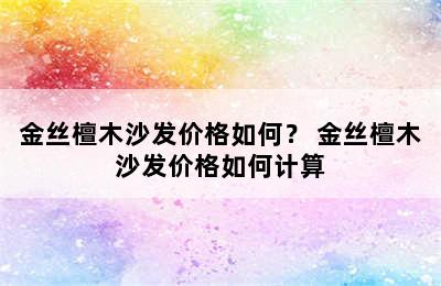 金丝檀木沙发价格如何？ 金丝檀木沙发价格如何计算